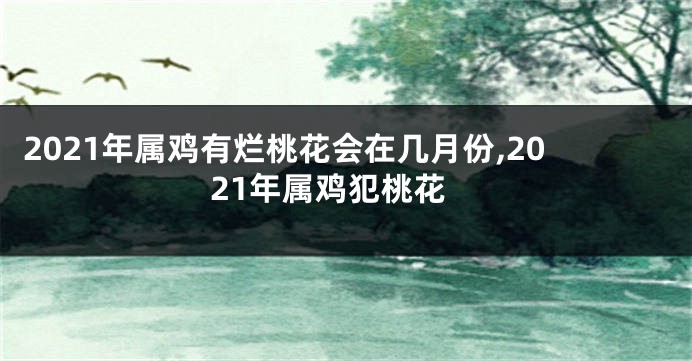 2021年属鸡有烂桃花会在几月份,2021年属鸡犯桃花