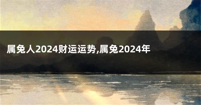 属兔人2024财运运势,属兔2024年