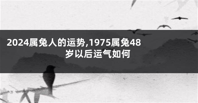 2024属兔人的运势,1975属兔48岁以后运气如何