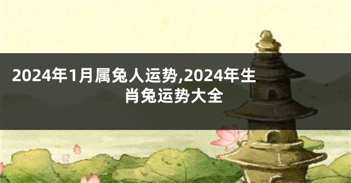 2024年1月属兔人运势,2024年生肖兔运势大全