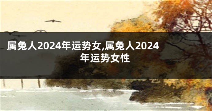 属兔人2024年运势女,属兔人2024年运势女性