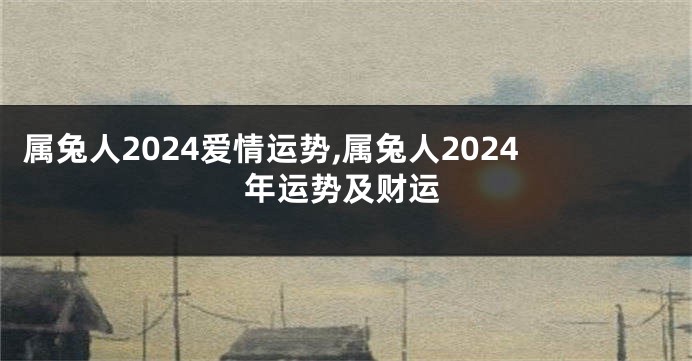 属兔人2024爱情运势,属兔人2024年运势及财运