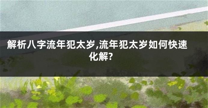 解析八字流年犯太岁,流年犯太岁如何快速化解?