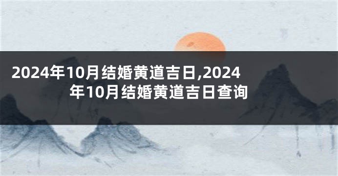 2024年10月结婚黄道吉日,2024年10月结婚黄道吉日查询