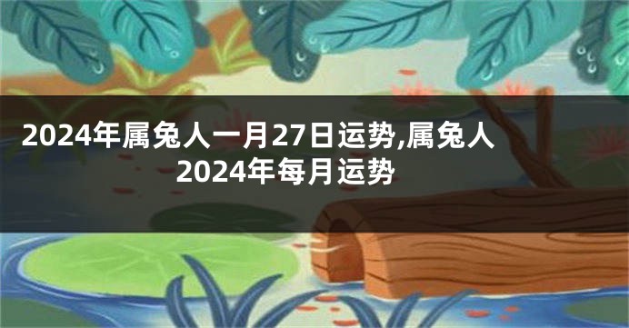 2024年属兔人一月27日运势,属兔人2024年每月运势