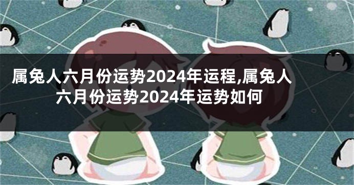 属兔人六月份运势2024年运程,属兔人六月份运势2024年运势如何