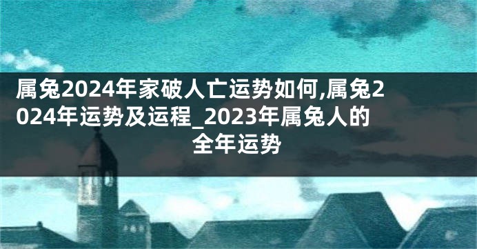 属兔2024年家破人亡运势如何,属兔2024年运势及运程_2023年属兔人的全年运势