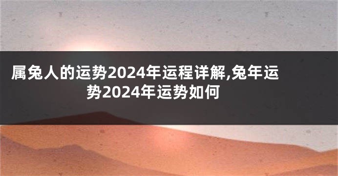 属兔人的运势2024年运程详解,兔年运势2024年运势如何