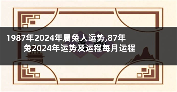 1987年2024年属兔人运势,87年兔2024年运势及运程每月运程