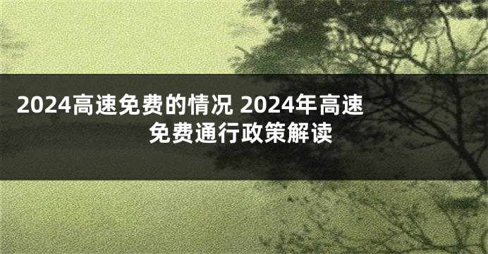 2024高速免费的情况 2024年高速免费通行政策解读