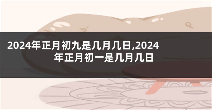 2024年正月初九是几月几日,2024年正月初一是几月几日