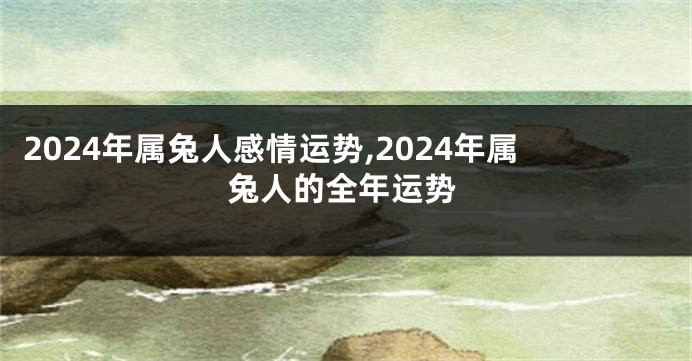 2024年属兔人感情运势,2024年属兔人的全年运势