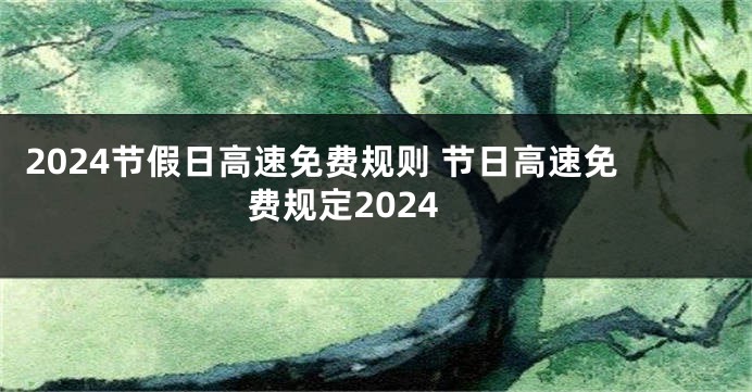 2024节假日高速免费规则 节日高速免费规定2024