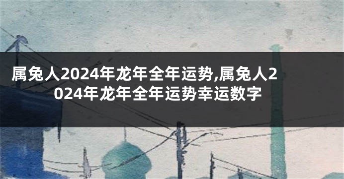 属兔人2024年龙年全年运势,属兔人2024年龙年全年运势幸运数字