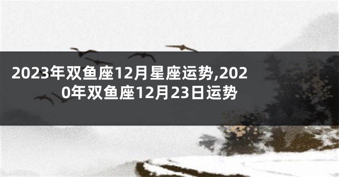 2023年双鱼座12月星座运势,2020年双鱼座12月23日运势