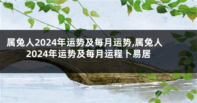 属兔人2024年运势及每月运势,属兔人2024年运势及每月运程卜易居