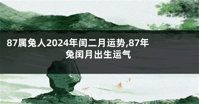 87属兔人2024年闰二月运势,87年兔闰月出生运气