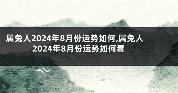 属兔人2024年8月份运势如何,属兔人2024年8月份运势如何看