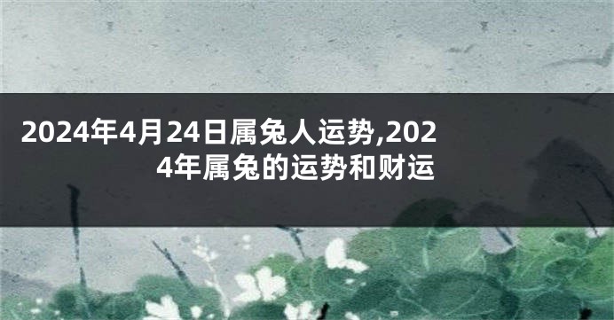 2024年4月24日属兔人运势,2024年属兔的运势和财运