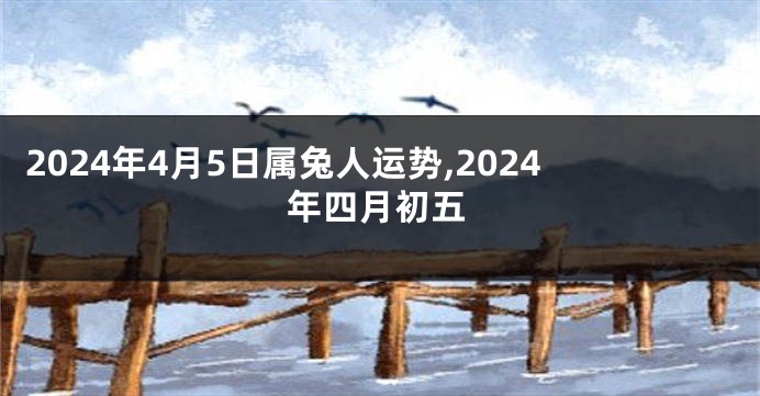 2024年4月5日属兔人运势,2024年四月初五