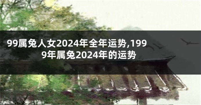 99属兔人女2024年全年运势,1999年属兔2024年的运势