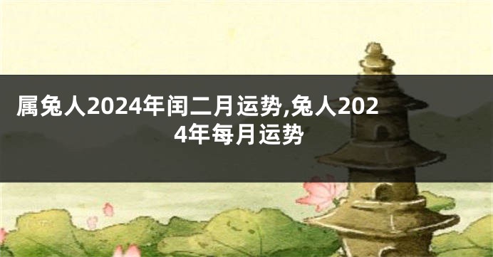 属兔人2024年闰二月运势,兔人2024年每月运势