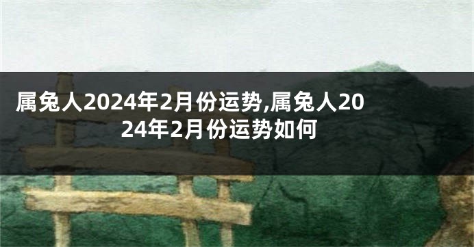 属兔人2024年2月份运势,属兔人2024年2月份运势如何