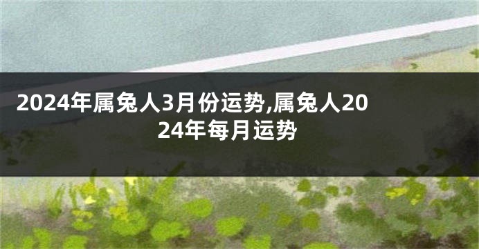 2024年属兔人3月份运势,属兔人2024年每月运势