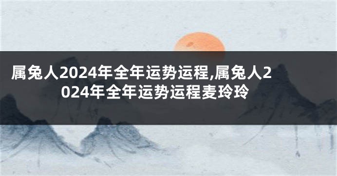 属兔人2024年全年运势运程,属兔人2024年全年运势运程麦玲玲