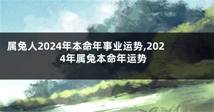 属兔人2024年本命年事业运势,2024年属兔本命年运势