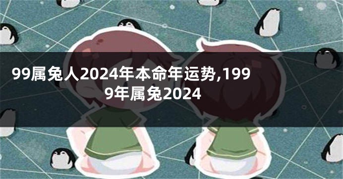 99属兔人2024年本命年运势,1999年属兔2024