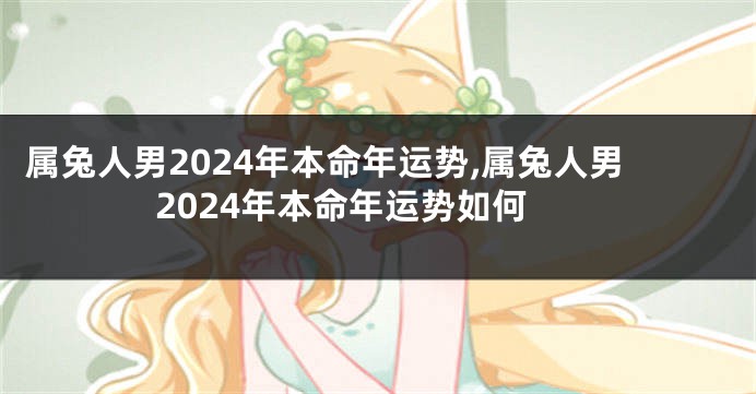 属兔人男2024年本命年运势,属兔人男2024年本命年运势如何