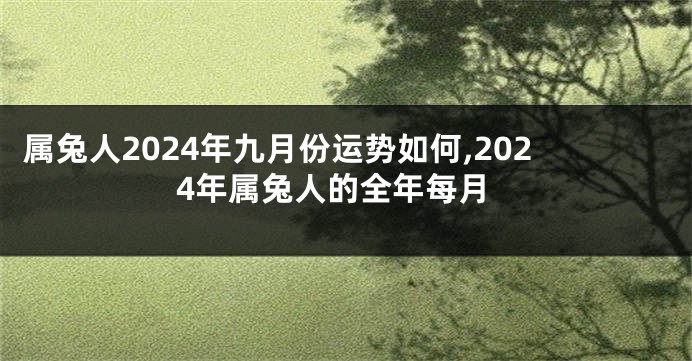 属兔人2024年九月份运势如何,2024年属兔人的全年每月