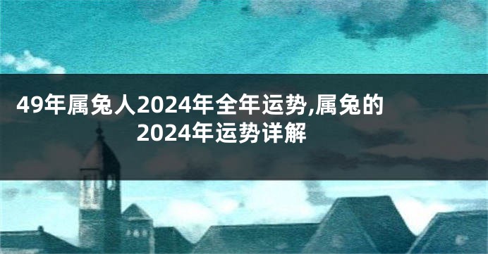 49年属兔人2024年全年运势,属兔的2024年运势详解