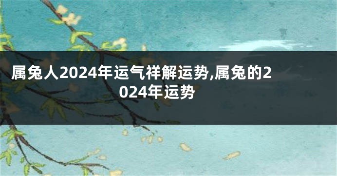 属兔人2024年运气祥解运势,属兔的2024年运势