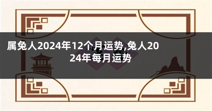 属兔人2024年12个月运势,兔人2024年每月运势