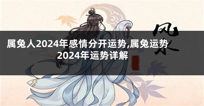 属兔人2024年感情分开运势,属兔运势2024年运势详解