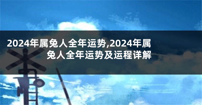 2024年属兔人全年运势,2024年属兔人全年运势及运程详解