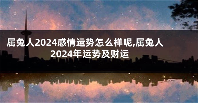 属兔人2024感情运势怎么样呢,属兔人2024年运势及财运