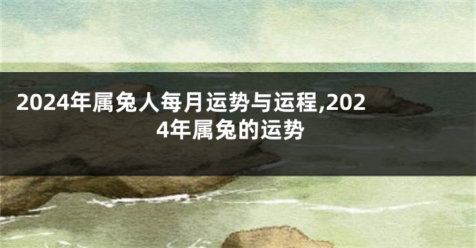 2024年属兔人每月运势与运程,2024年属兔的运势