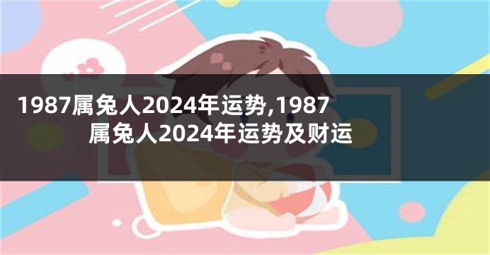 1987属兔人2024年运势,1987属兔人2024年运势及财运