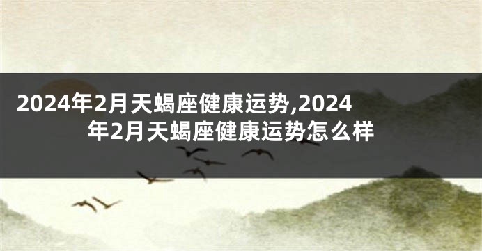 2024年2月天蝎座健康运势,2024年2月天蝎座健康运势怎么样