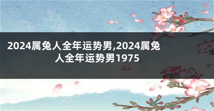 2024属兔人全年运势男,2024属兔人全年运势男1975