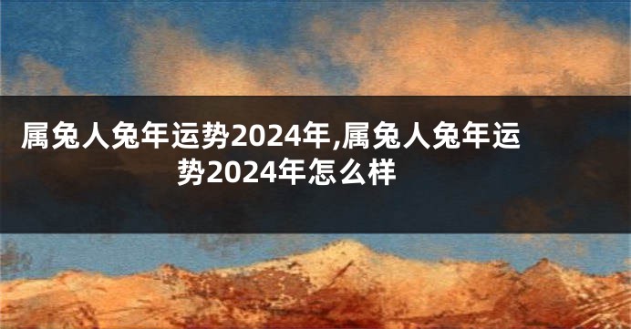 属兔人兔年运势2024年,属兔人兔年运势2024年怎么样