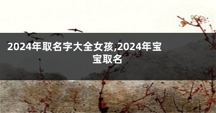 2024年取名字大全女孩,2024年宝宝取名