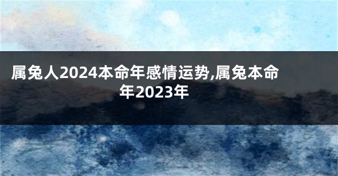 属兔人2024本命年感情运势,属兔本命年2023年