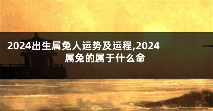 2024出生属兔人运势及运程,2024属兔的属于什么命