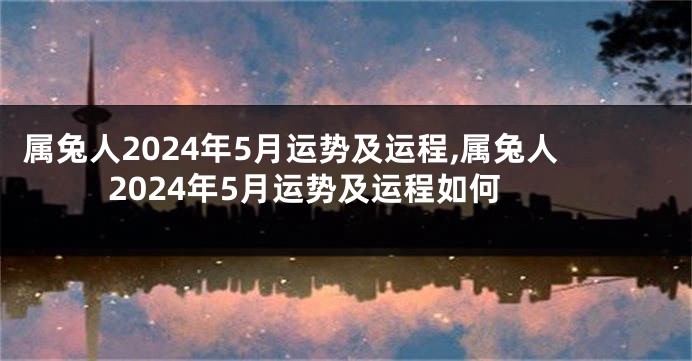 属兔人2024年5月运势及运程,属兔人2024年5月运势及运程如何