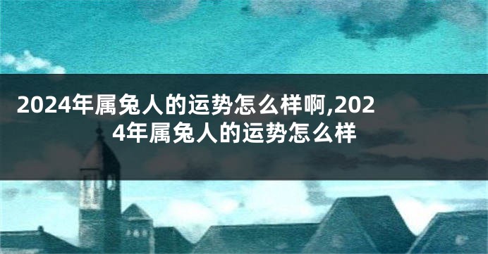 2024年属兔人的运势怎么样啊,2024年属兔人的运势怎么样