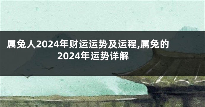 属兔人2024年财运运势及运程,属兔的2024年运势详解